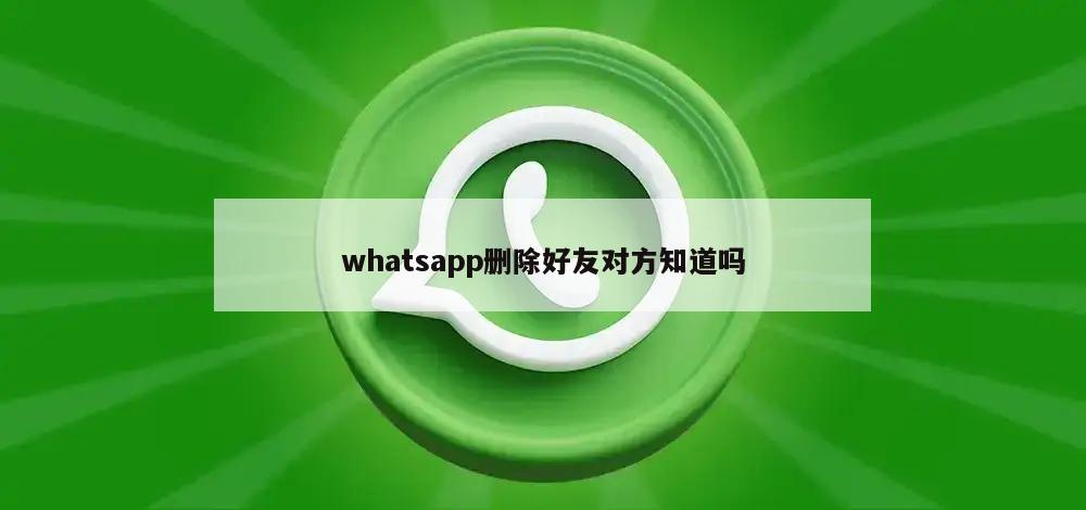whatsapp删除好友对方知道吗